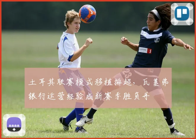 土耳其联赛模式移植排超，瓦基弗银行运营经验成新赛季胜负手