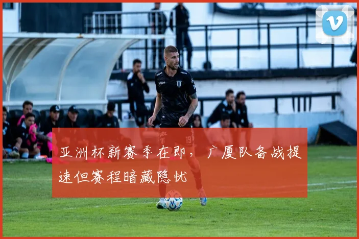 亚洲杯新赛季在即，广厦队备战提速但赛程暗藏隐忧
