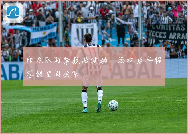 印尼队盯紧数据波动，汤杯后半程容错空间收窄