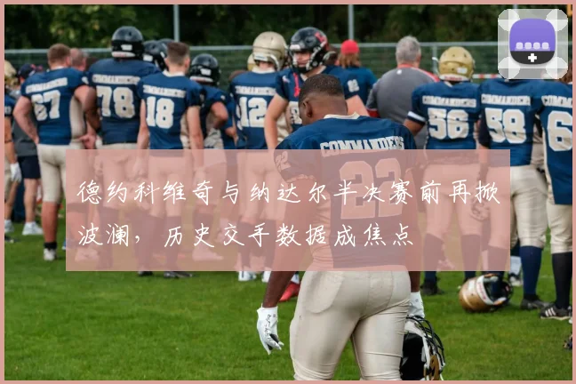 德约科维奇与纳达尔半决赛前再掀波澜，历史交手数据成焦点