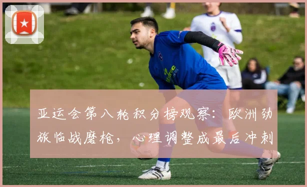 亚运会第八轮积分榜观察：欧洲劲旅临战磨枪，心理调整成最后冲刺关键