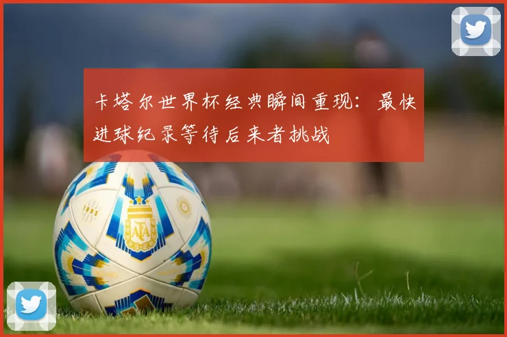 卡塔尔世界杯经典瞬间重现：最快进球纪录等待后来者挑战