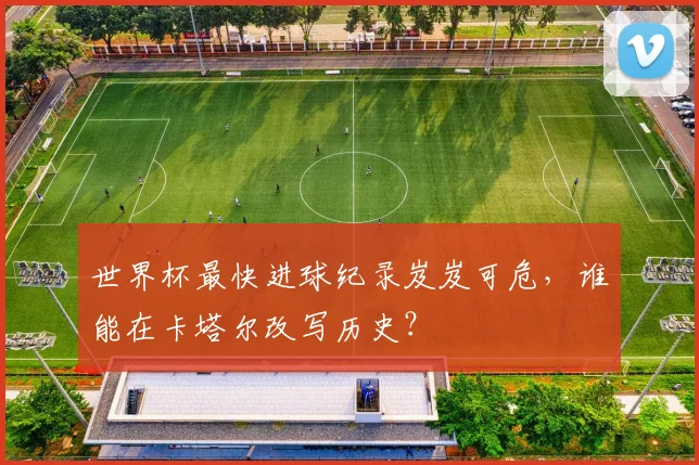 世界杯最快进球纪录岌岌可危，谁能在卡塔尔改写历史？