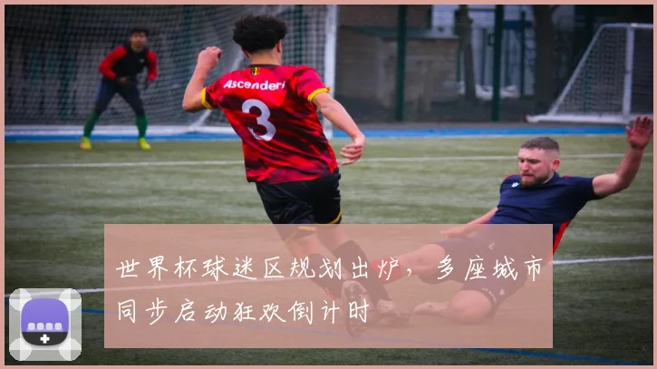 世界杯球迷区规划出炉，多座城市同步启动狂欢倒计时