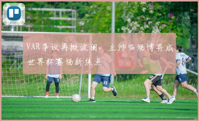 VAR争议再掀波澜，主帅临场博弈成世界杯赛场新焦点