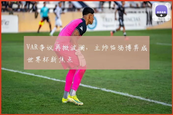 VAR争议再掀波澜，主帅临场博弈成世界杯新焦点