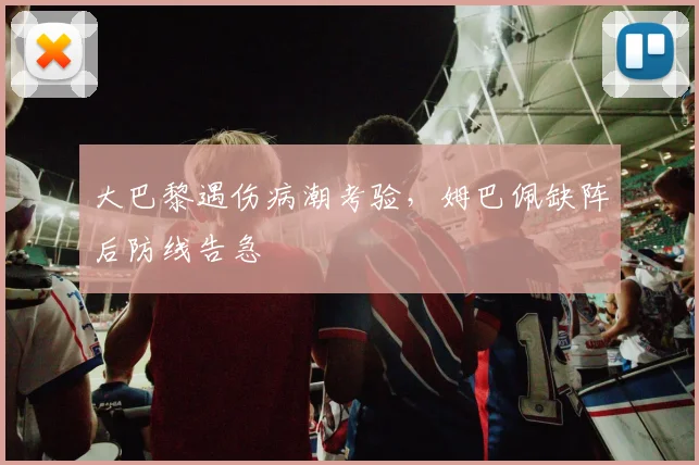 大巴黎遇伤病潮考验，姆巴佩缺阵后防线告急