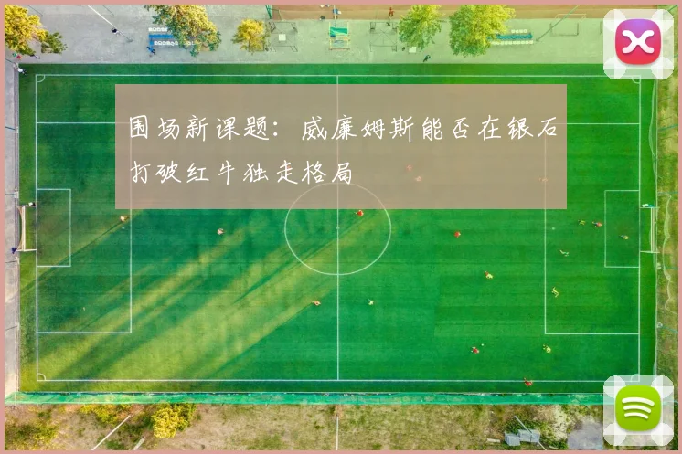 围场新课题：威廉姆斯能否在银石打破红牛独走格局