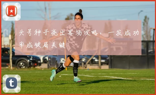 头号种子亮出客场攻略，一发成功率成破局关键