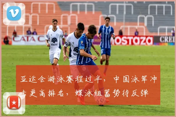亚运会游泳赛程过半，中国泳军冲击更高排名，蝶泳组蓄势待反弹