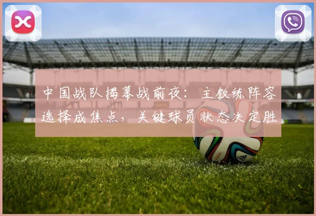 中国战队揭幕战前夜：主教练阵容选择成焦点，关键球员状态决定胜负