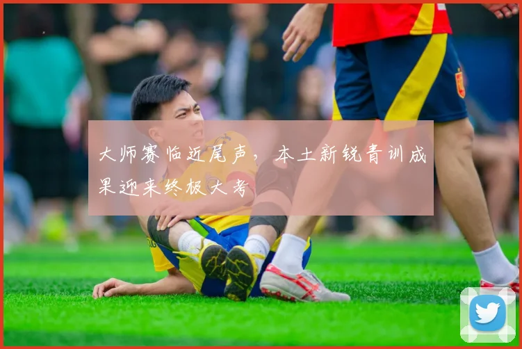 大师赛临近尾声，本土新锐青训成果迎来终极大考