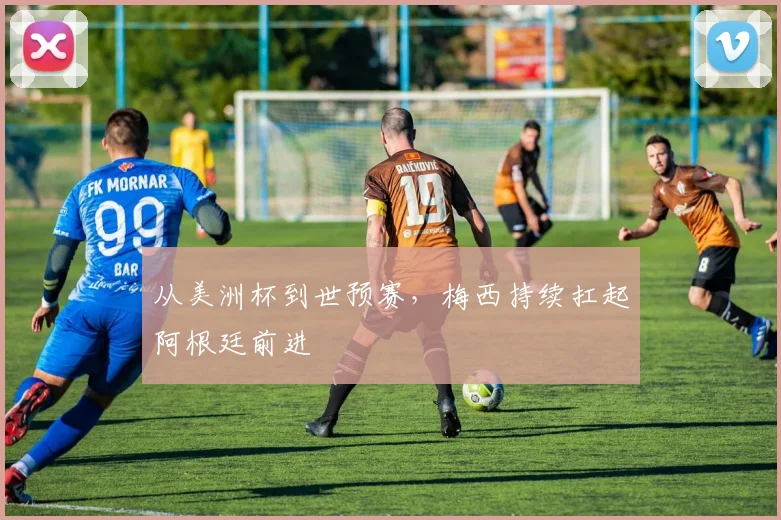 从美洲杯到世预赛，梅西持续扛起阿根廷前进