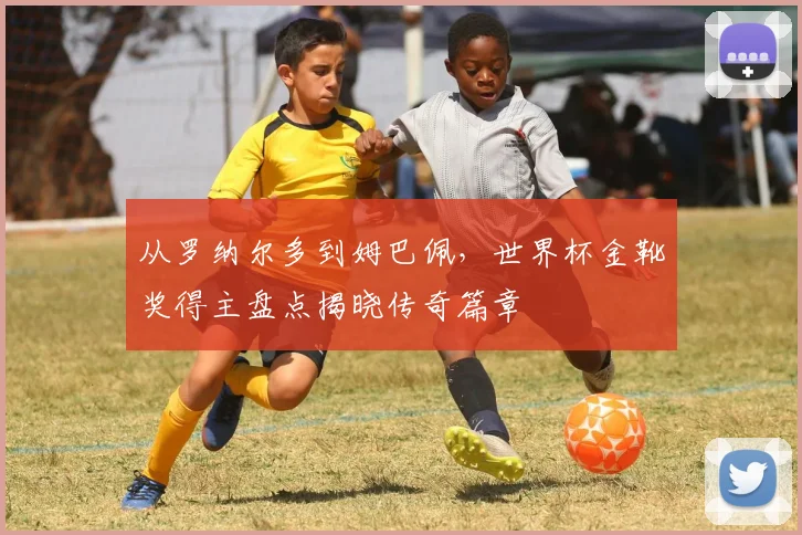 从罗纳尔多到姆巴佩，世界杯金靴奖得主盘点揭晓传奇篇章