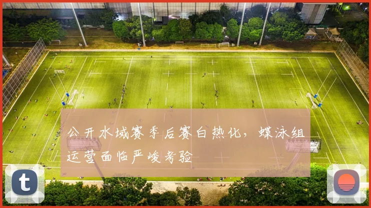 公开水域赛季后赛白热化，蝶泳组运营面临严峻考验