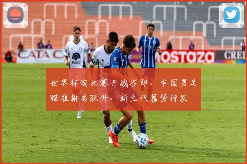 世界杯淘汰赛开战在即，中国男足瞄准排名跃升，新生代蓄势待发