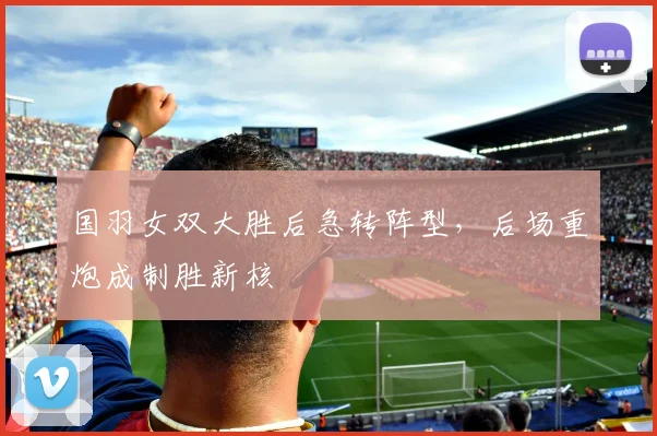 国羽女双大胜后急转阵型，后场重炮成制胜新核