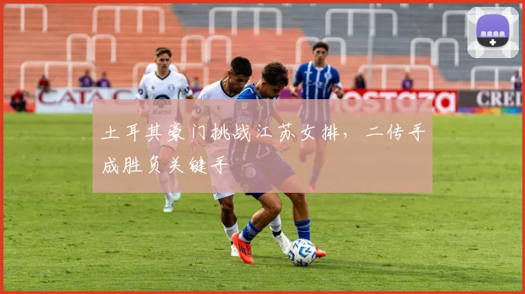 土耳其豪门挑战江苏女排，二传手成胜负关键手