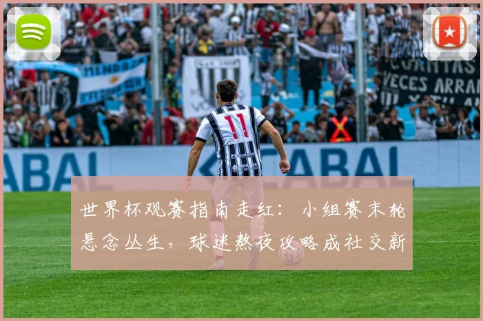 世界杯观赛指南走红：小组赛末轮悬念丛生，球迷熬夜攻略成社交新宠