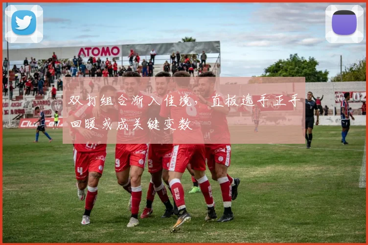 双打组合渐入佳境，直板选手正手回暖或成关键变数