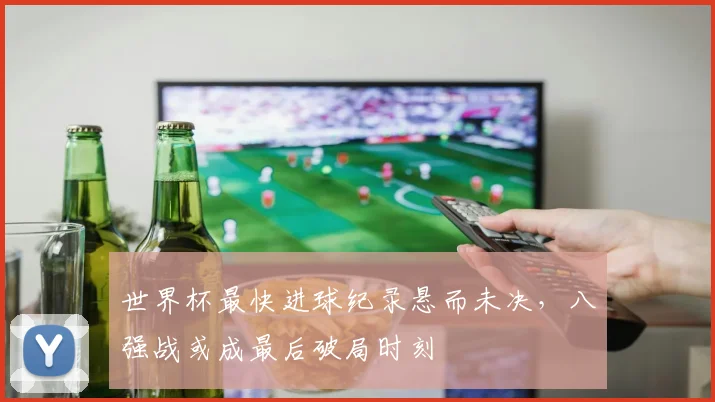 世界杯最快进球纪录悬而未决，八强战或成最后破局时刻
