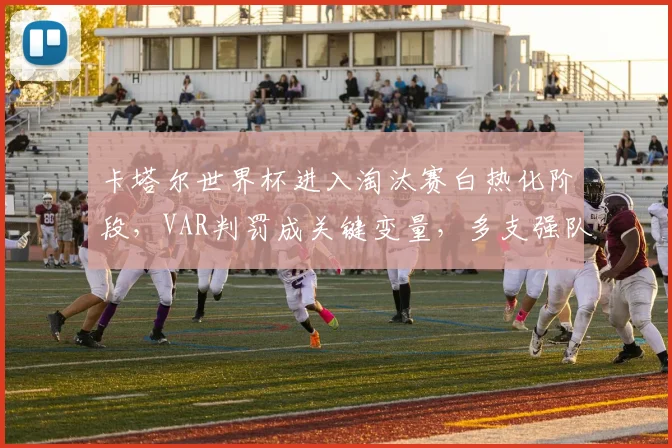 卡塔尔世界杯进入淘汰赛白热化阶段，VAR判罚成关键变量，多支强队展现统治力